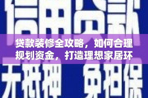 甘孜贷款装修全攻略，如何合理规划资金，打造理想家居环境