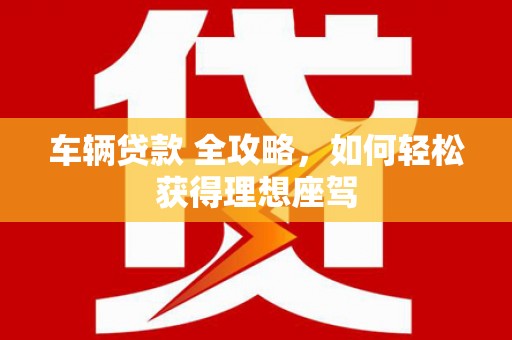 甘孜车辆贷款 全攻略，如何轻松获得理想座驾