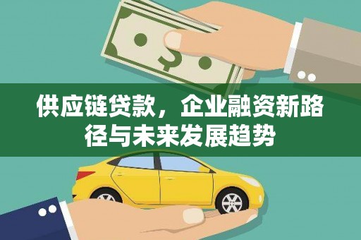 甘孜供应链贷款，企业融资新路径与未来发展趋势