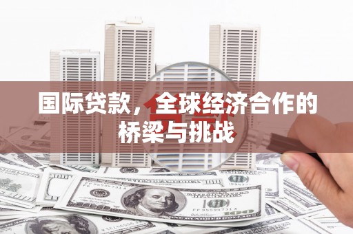 甘孜国际贷款，全球经济合作的桥梁与挑战