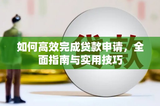 甘孜如何高效完成贷款申请，全面指南与实用技巧