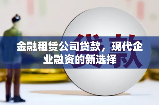 甘孜金融租赁公司贷款，现代企业融资的新选择
