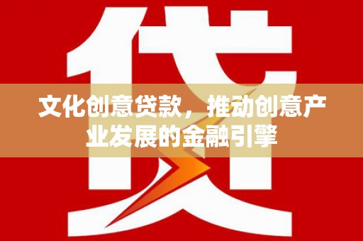 甘孜文化创意贷款，推动创意产业发展的金融引擎