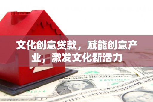 甘孜文化创意贷款，赋能创意产业，激发文化新活力
