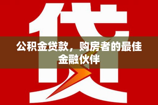 甘孜公积金贷款，购房者的最佳金融伙伴