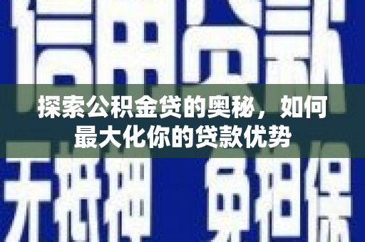 甘孜探索公积金贷的奥秘，如何最大化你的贷款优势