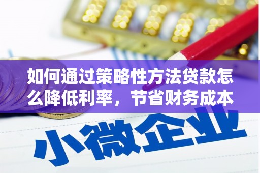 甘孜如何通过策略性方法贷款怎么降低利率，节省财务成本