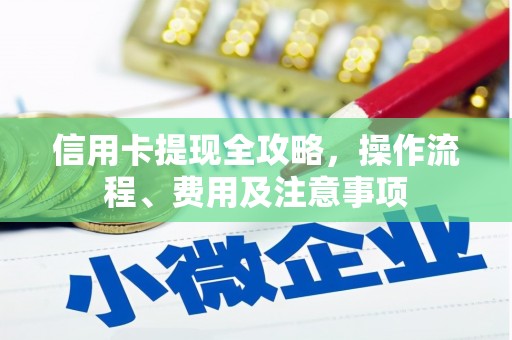 甘孜信用卡提现全攻略，操作流程、费用及注意事项