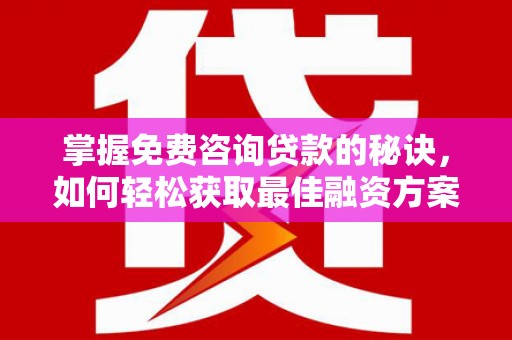甘孜掌握免费咨询贷款的秘诀，如何轻松获取最佳融资方案