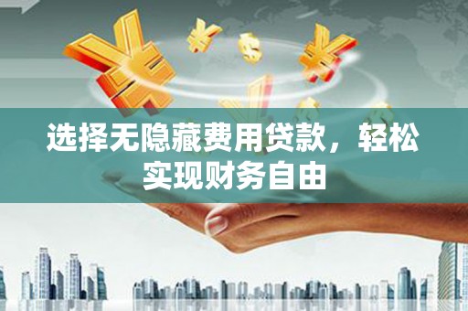 甘孜选择无隐藏费用贷款，轻松实现财务自由