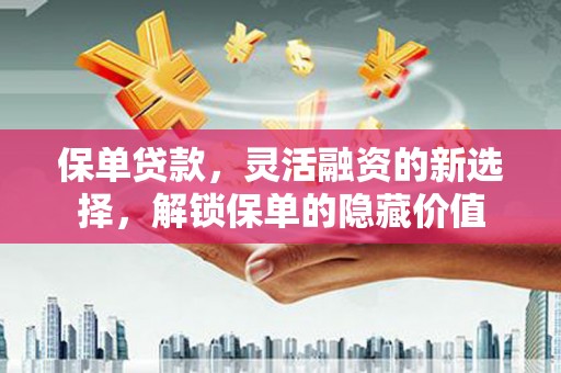 甘孜保单贷款，灵活融资的新选择，解锁保单的隐藏价值