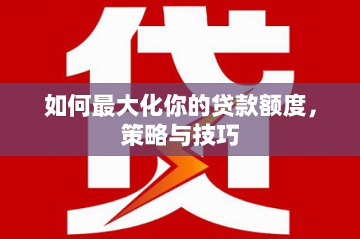 甘孜如何最大化你的贷款额度，策略与技巧