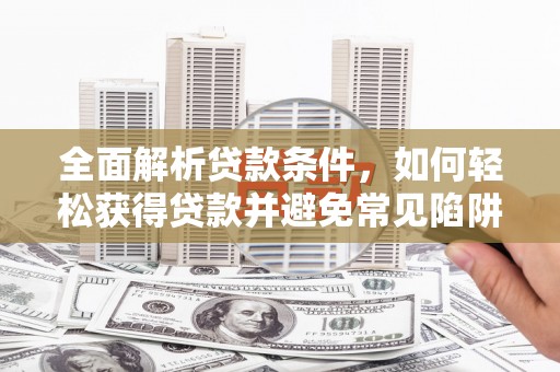 甘孜全面解析贷款条件，如何轻松获得贷款并避免常见陷阱