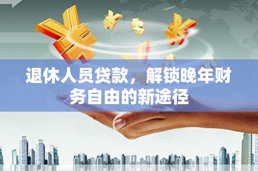 甘孜退休人员贷款，解锁晚年财务自由的新途径
