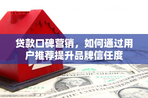 甘孜贷款口碑营销，如何通过用户推荐提升品牌信任度