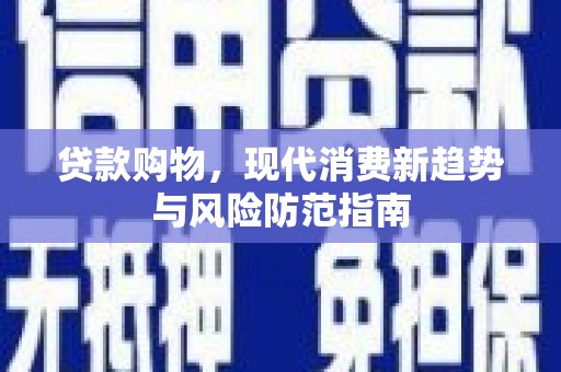 甘孜贷款购物，现代消费新趋势与风险防范指南