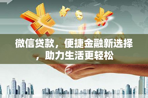 甘孜微信贷款，便捷金融新选择，助力生活更轻松