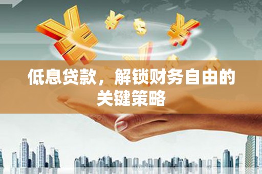 甘孜低息贷款，解锁财务自由的关键策略