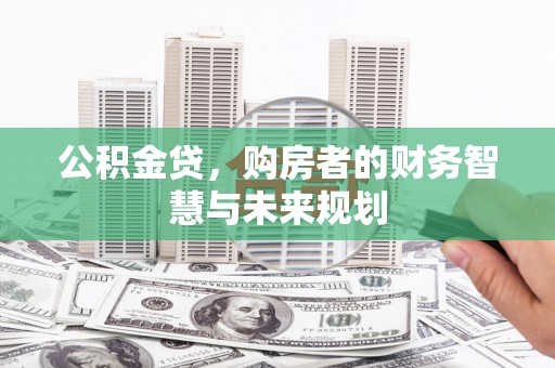 甘孜公积金贷，购房者的财务智慧与未来规划