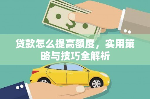 甘孜贷款怎么提高额度，实用策略与技巧全解析