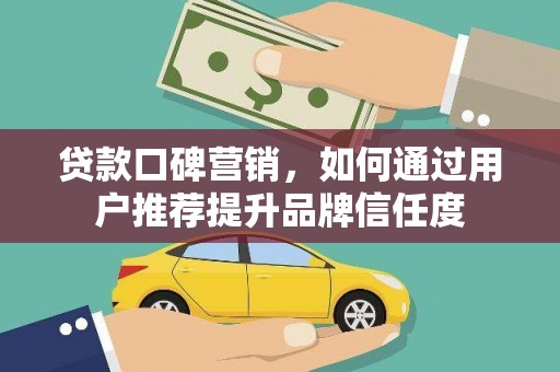 甘孜贷款口碑营销，如何通过用户推荐提升品牌信任度