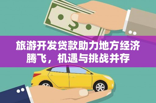 甘孜旅游开发贷款助力地方经济腾飞，机遇与挑战并存