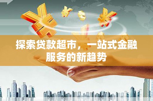 甘孜探索贷款超市，一站式金融服务的新趋势