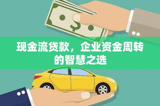 甘孜现金流贷款，企业资金周转的智慧之选