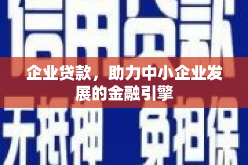 甘孜企业贷款，助力中小企业发展的金融引擎