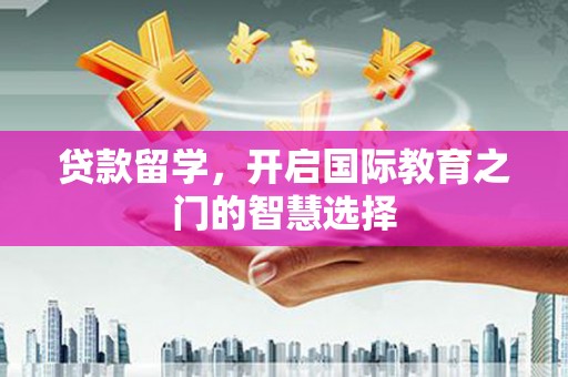 甘孜贷款留学，开启国际教育之门的智慧选择