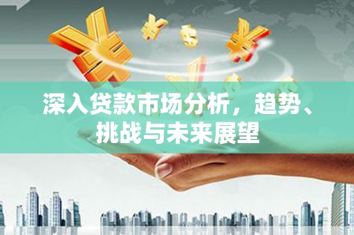 甘孜深入贷款市场分析，趋势、挑战与未来展望