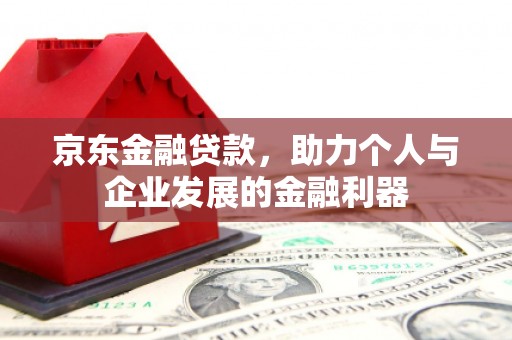甘孜京东金融贷款，助力个人与企业发展的金融利器