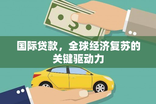 甘孜国际贷款，全球经济复苏的关键驱动力