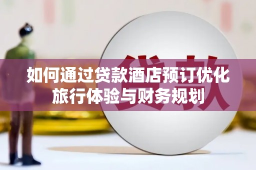 甘孜如何通过贷款酒店预订优化旅行体验与财务规划