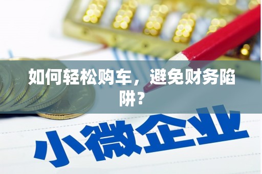 甘孜如何轻松购车，避免财务陷阱？