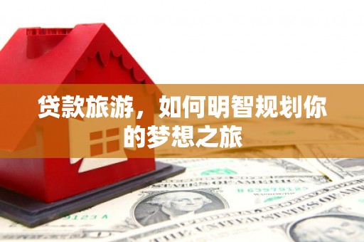 甘孜贷款旅游，如何明智规划你的梦想之旅