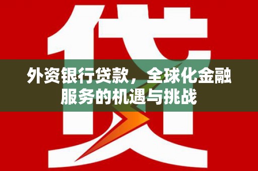 甘孜外资银行贷款，全球化金融服务的机遇与挑战