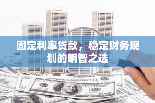 甘孜固定利率贷款，稳定财务规划的明智之选