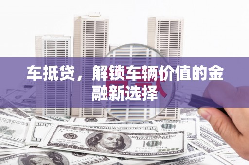 甘孜车抵贷，解锁车辆价值的金融新选择