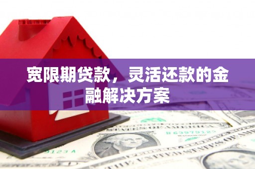 甘孜宽限期贷款，灵活还款的金融解决方案