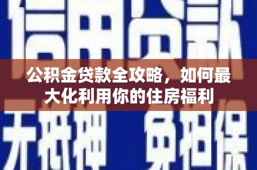甘孜公积金贷款全攻略，如何最大化利用你的住房福利