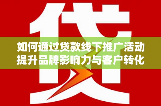 甘孜如何通过贷款线下推广活动提升品牌影响力与客户转化率