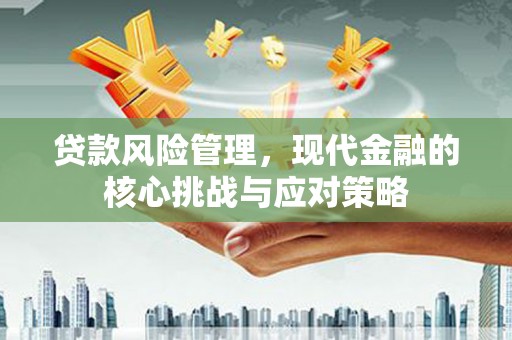 甘孜贷款风险管理，现代金融的核心挑战与应对策略