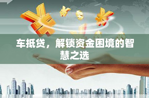 甘孜车抵贷，解锁资金困境的智慧之选