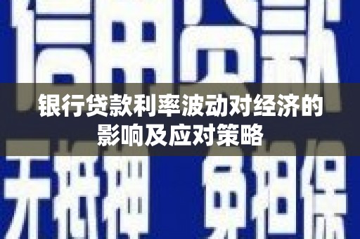 甘孜银行贷款利率波动对经济的影响及应对策略