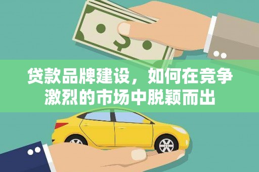 甘孜贷款品牌建设，如何在竞争激烈的市场中脱颖而出