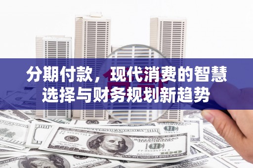 甘孜分期付款，现代消费的智慧选择与财务规划新趋势