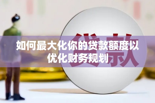 甘孜如何最大化你的贷款额度以优化财务规划