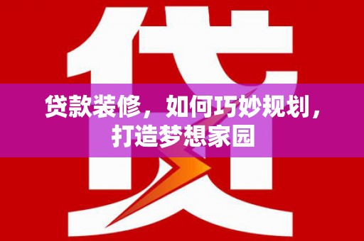 甘孜贷款装修，如何巧妙规划，打造梦想家园