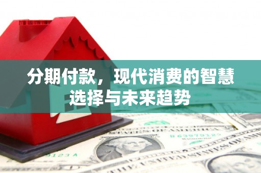 甘孜分期付款，现代消费的智慧选择与未来趋势